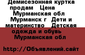 Демисезонная куртка продам › Цена ­ 600 - Мурманская обл., Мурманск г. Дети и материнство » Детская одежда и обувь   . Мурманская обл.